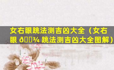 女右眼跳法测吉凶大全（女右眼 🌾 跳法测吉凶大全图解）